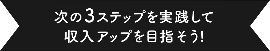 次の3ステップを実践して収入アップを目指そう!